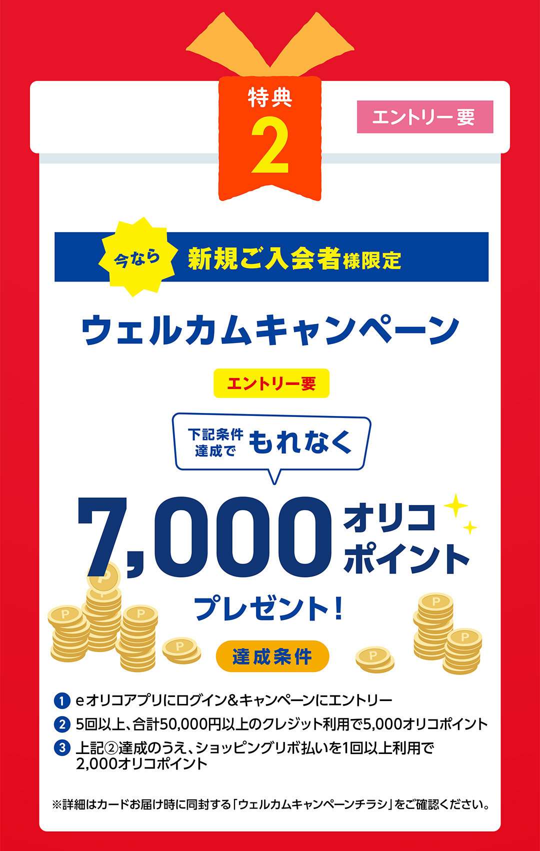 特典2　今なら新規入会者様限定！　ウェルカムキャンペーン　期間中、条件達成で7,000オリコポイントプレゼント